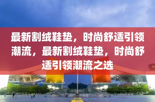 最新割絨鞋墊，時尚舒適引領(lǐng)潮流，最新割絨鞋墊，時尚舒適引領(lǐng)潮流之選