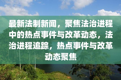 最新法制新聞，聚焦法治進(jìn)程中的熱點(diǎn)事件與改革動(dòng)態(tài)，法治進(jìn)程追蹤，熱點(diǎn)事件與改革動(dòng)態(tài)聚焦