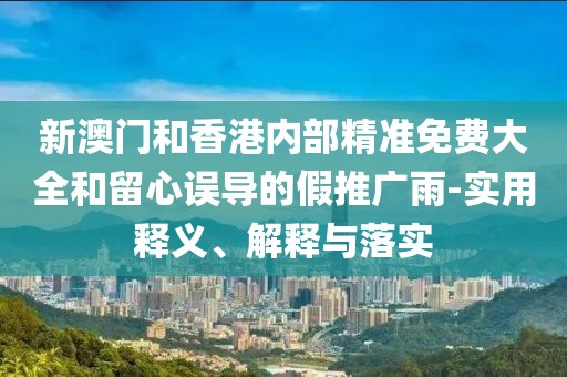 新澳門(mén)和香港內(nèi)部精準(zhǔn)免費(fèi)大全和留心誤導(dǎo)的假推廣雨-實(shí)用釋義、解釋與落實(shí)