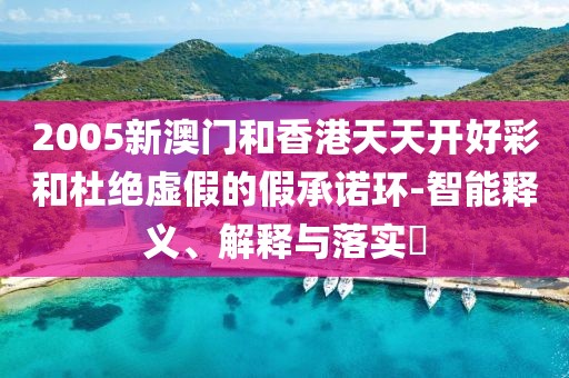 2005新澳門和香港天天開好彩和杜絕虛假的假承諾環(huán)-智能釋義、解釋與落實?