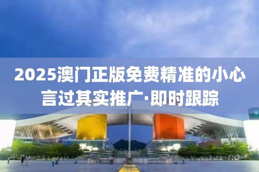 2025澳門正版免費精準(zhǔn)的小心言過其實推廣·即時跟蹤