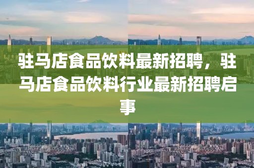 駐馬店食品飲料最新招聘，駐馬店食品飲料行業(yè)最新招聘啟事