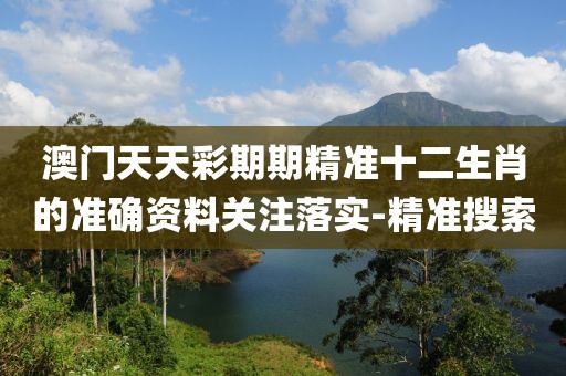 澳門天天彩期期精準十二生肖的準確資料關(guān)注落實-精準搜索