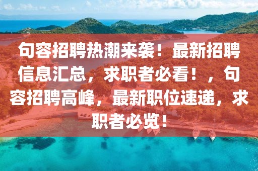 句容招聘熱潮來襲！最新招聘信息匯總，求職者必看！，句容招聘高峰，最新職位速遞，求職者必覽！