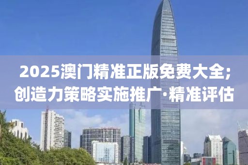 2025澳門精準(zhǔn)正版免費(fèi)大全;創(chuàng)造力策略實(shí)施推廣·精準(zhǔn)評估