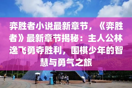弈勝者小說最新章節(jié)，《弈勝者》最新章節(jié)揭秘：主人公林逸飛勇奪勝利，圍棋少年的智慧與勇氣之旅