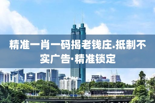 精準(zhǔn)一肖一碼揭老錢莊.抵制不實(shí)廣告·精準(zhǔn)鎖定