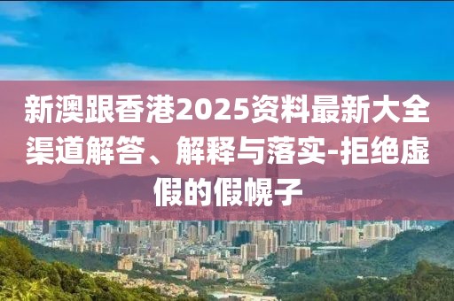 新澳跟香港2025資料最新大全渠道解答、解釋與落實-拒絕虛假的假幌子