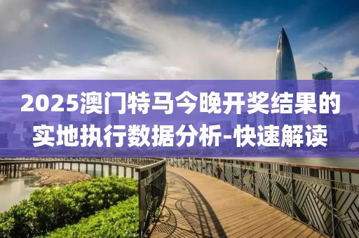 2025澳門特馬今晚開獎結(jié)果的實地執(zhí)行數(shù)據(jù)分析-快速解讀