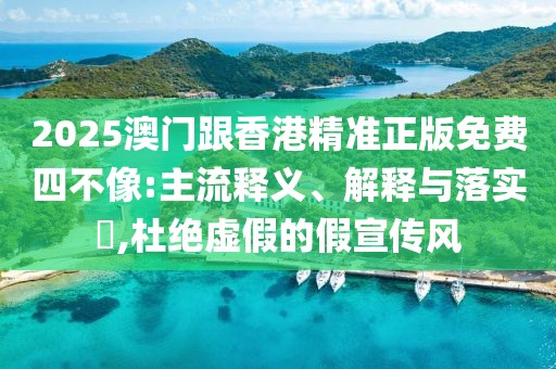 2025澳門(mén)跟香港精準(zhǔn)正版免費(fèi)四不像:主流釋義、解釋與落實(shí)?,杜絕虛假的假宣傳風(fēng)