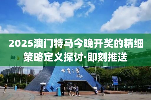 2025澳門特馬今晚開獎(jiǎng)的精細(xì)策略定義探討·即刻推送