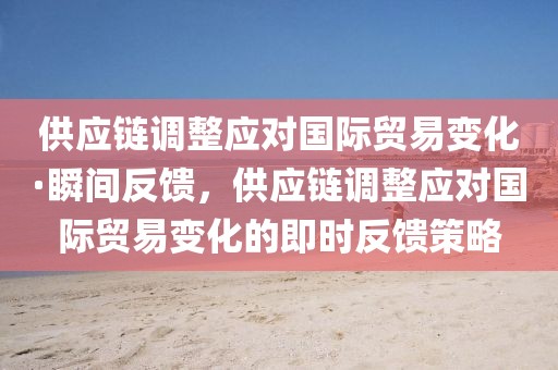 供應鏈調(diào)整應對國際貿(mào)易變化·瞬間反饋，供應鏈調(diào)整應對國際貿(mào)易變化的即時反饋策略