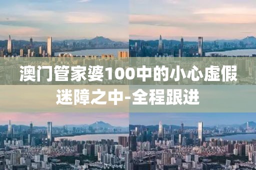 澳門管家婆100中的小心虛假迷障之中-全程跟進