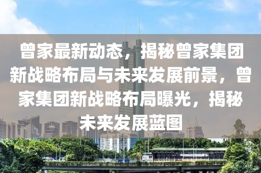曾家最新動態(tài)，揭秘曾家集團新戰(zhàn)略布局與未來發(fā)展前景，曾家集團新戰(zhàn)略布局曝光，揭秘未來發(fā)展藍圖