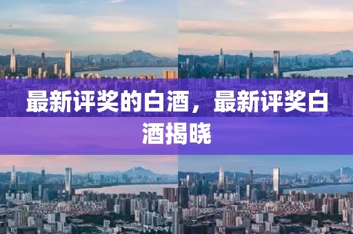 最新評(píng)獎(jiǎng)的白酒，最新評(píng)獎(jiǎng)白酒揭曉