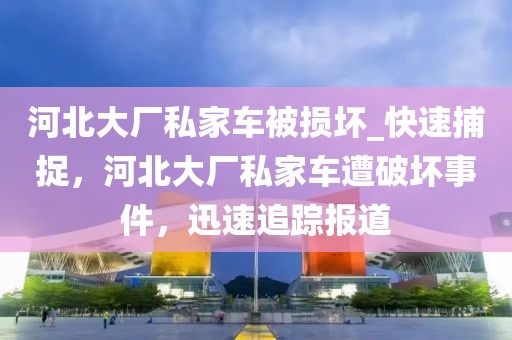 河北大廠私家車被損壞_快速捕捉，河北大廠私家車遭破壞事件，迅速追蹤報道