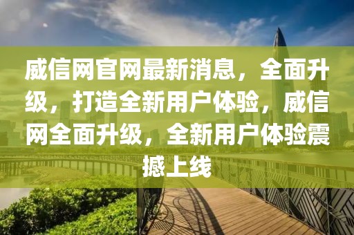 威信網(wǎng)官網(wǎng)最新消息，全面升級(jí)，打造全新用戶體驗(yàn)，威信網(wǎng)全面升級(jí)，全新用戶體驗(yàn)震撼上線