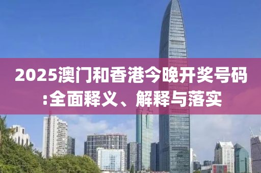 2025澳門和香港今晚開獎號碼:全面釋義、解釋與落實