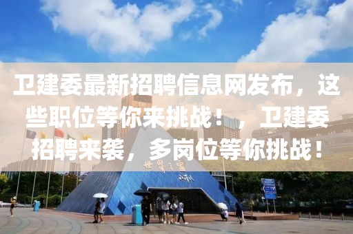 衛(wèi)建委最新招聘信息網(wǎng)發(fā)布，這些職位等你來挑戰(zhàn)！，衛(wèi)建委招聘來襲，多崗位等你挑戰(zhàn)！