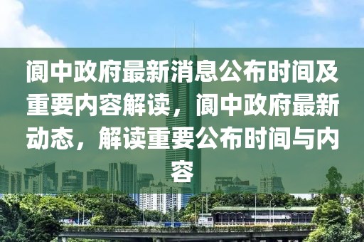 閬中政府最新消息公布時(shí)間及重要內(nèi)容解讀，閬中政府最新動(dòng)態(tài)，解讀重要公布時(shí)間與內(nèi)容