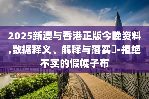 2025新澳與香港正版今晚資料,數(shù)據(jù)釋義、解釋與落實(shí)?-拒絕不實(shí)的假幌子布