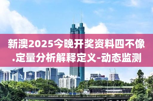 新澳2025今晚開獎(jiǎng)資料四不像.定量分析解釋定義-動(dòng)態(tài)監(jiān)測