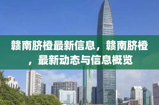 贛南臍橙最新信息，贛南臍橙，最新動態(tài)與信息概覽