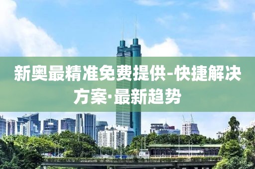 新奧最精準(zhǔn)免費(fèi)提供-快捷解決方案·最新趨勢(shì)