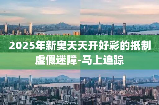 2025年新奧天天開好彩的抵制虛假迷障-馬上追蹤