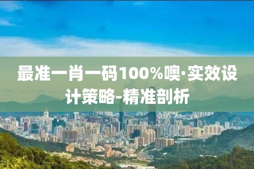 最準(zhǔn)一肖一碼100%噢·實(shí)效設(shè)計(jì)策略-精準(zhǔn)剖析