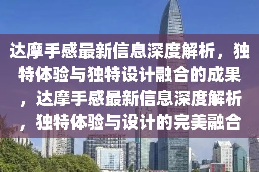 達(dá)摩手感最新信息深度解析，獨特體驗與獨特設(shè)計融合的成果，達(dá)摩手感最新信息深度解析，獨特體驗與設(shè)計的完美融合