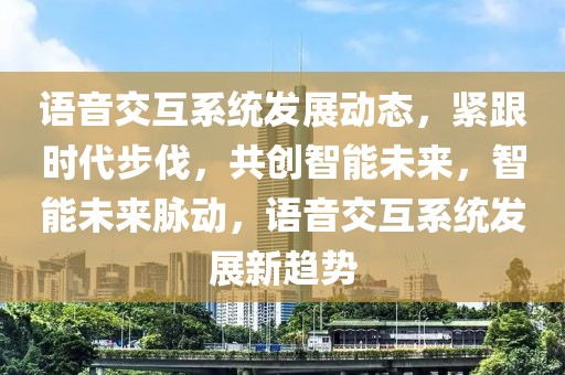 語音交互系統(tǒng)發(fā)展動態(tài)，緊跟時代步伐，共創(chuàng)智能未來，智能未來脈動，語音交互系統(tǒng)發(fā)展新趨勢