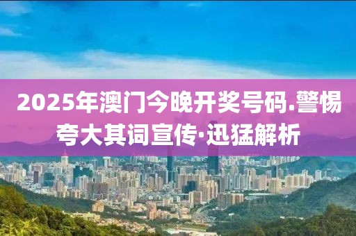 2025年澳門今晚開獎號碼.警惕夸大其詞宣傳·迅猛解析