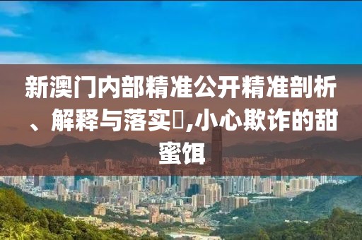 新澳門內(nèi)部精準(zhǔn)公開精準(zhǔn)剖析、解釋與落實(shí)?,小心欺詐的甜蜜餌