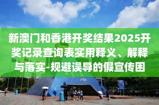 新澳門和香港開(kāi)獎(jiǎng)結(jié)果2025開(kāi)獎(jiǎng)記錄查詢表實(shí)用釋義、解釋與落實(shí)-規(guī)避誤導(dǎo)的假宣傳困