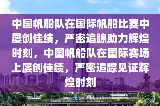 中國帆船隊在國際帆船比賽中屢創(chuàng)佳績，嚴密追蹤助力輝煌時刻，中國帆船隊在國際賽場上屢創(chuàng)佳績，嚴密追蹤見證輝煌時刻