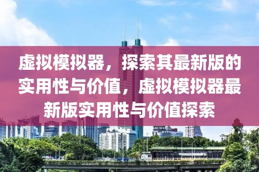 虛擬模擬器，探索其最新版的實(shí)用性與價(jià)值，虛擬模擬器最新版實(shí)用性與價(jià)值探索