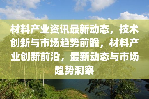 材料產(chǎn)業(yè)資訊最新動(dòng)態(tài)，技術(shù)創(chuàng)新與市場(chǎng)趨勢(shì)前瞻，材料產(chǎn)業(yè)創(chuàng)新前沿，最新動(dòng)態(tài)與市場(chǎng)趨勢(shì)洞察