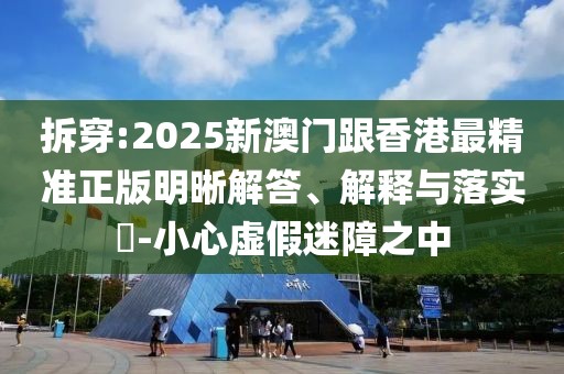 拆穿:2025新澳門跟香港最精準(zhǔn)正版明晰解答、解釋與落實(shí)?-小心虛假迷障之中