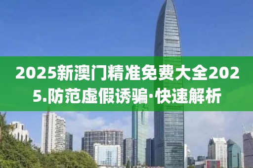2025新澳門精準(zhǔn)免費(fèi)大全2025.防范虛假誘騙·快速解析