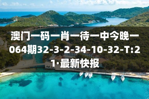 澳門一碼一肖一待一中今晚一064期32-3-2-34-10-32-T:21·最新快報(bào)