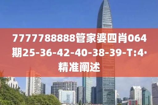 7777788888管家婆四肖064期25-36-42-40-38-39-T:4·精準(zhǔn)闡述