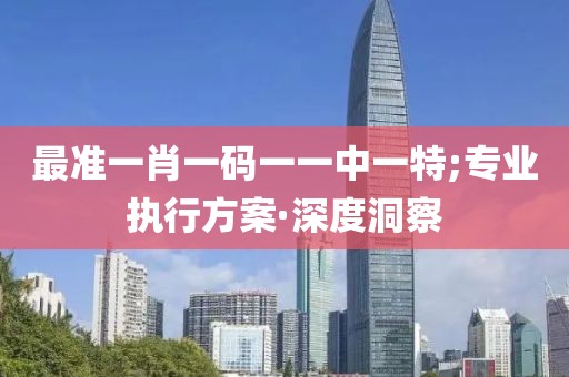 最準(zhǔn)一肖一碼一一中一特;專(zhuān)業(yè)執(zhí)行方案·深度洞察