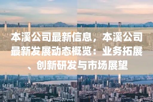 本溪公司最新信息，本溪公司最新發(fā)展動態(tài)概覽：業(yè)務拓展、創(chuàng)新研發(fā)與市場展望
