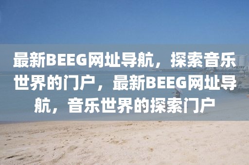 最新BEEG網(wǎng)址導(dǎo)航，探索音樂世界的門戶，最新BEEG網(wǎng)址導(dǎo)航，音樂世界的探索門戶