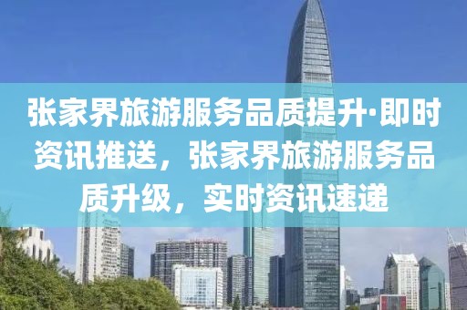 張家界旅游服務(wù)品質(zhì)提升·即時(shí)資訊推送，張家界旅游服務(wù)品質(zhì)升級(jí)，實(shí)時(shí)資訊速遞