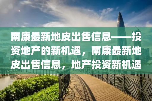 南康最新地皮出售信息——投資地產(chǎn)的新機遇，南康最新地皮出售信息，地產(chǎn)投資新機遇