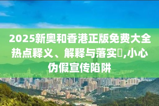 2025新奧和香港正版免費(fèi)大全熱點(diǎn)釋義、解釋與落實(shí)?,小心偽假宣傳陷阱
