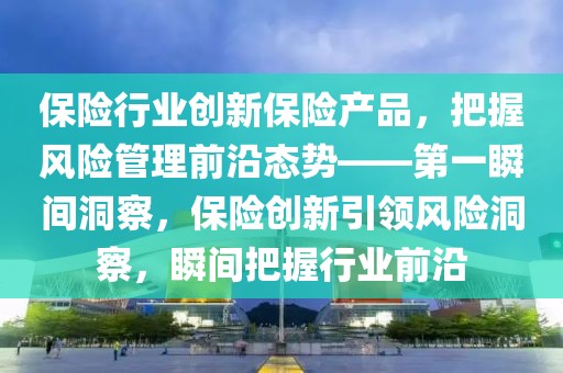 保險行業(yè)創(chuàng)新保險產(chǎn)品，把握風(fēng)險管理前沿態(tài)勢——第一瞬間洞察，保險創(chuàng)新引領(lǐng)風(fēng)險洞察，瞬間把握行業(yè)前沿