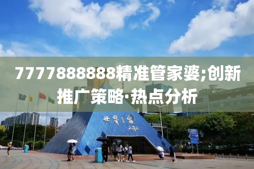 7777888888精準(zhǔn)管家婆;創(chuàng)新推廣策略·熱點(diǎn)分析